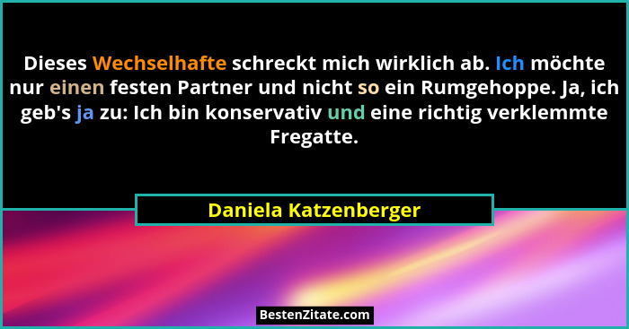 Dieses Wechselhafte schreckt mich wirklich ab. Ich möchte nur einen festen Partner und nicht so ein Rumgehoppe. Ja, ich geb'... - Daniela Katzenberger