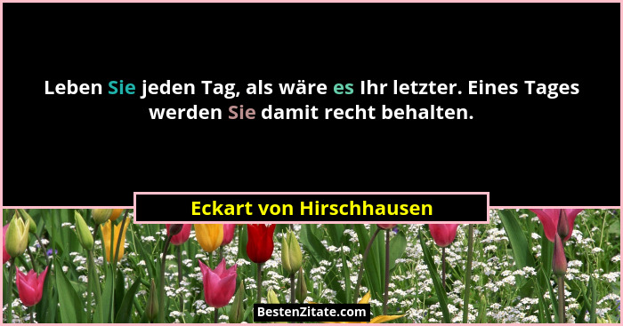 Leben Sie jeden Tag, als wäre es Ihr letzter. Eines Tages werden Sie damit recht behalten.... - Eckart von Hirschhausen