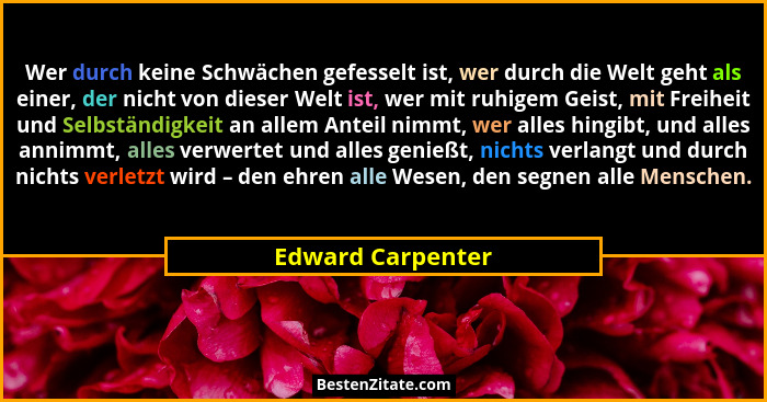 Wer durch keine Schwächen gefesselt ist, wer durch die Welt geht als einer, der nicht von dieser Welt ist, wer mit ruhigem Geist, m... - Edward Carpenter