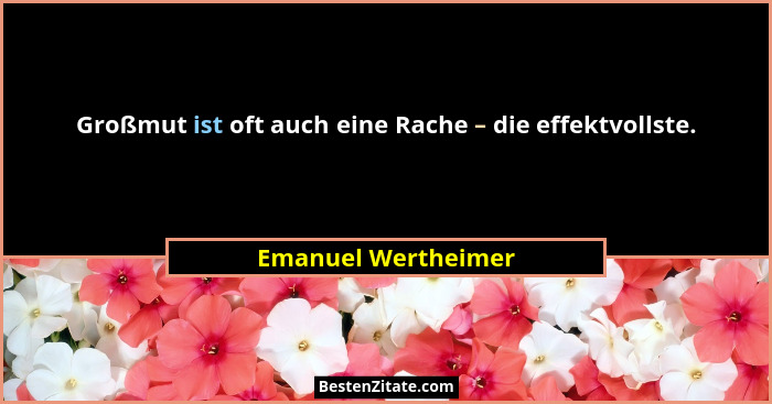Großmut ist oft auch eine Rache – die effektvollste.... - Emanuel Wertheimer
