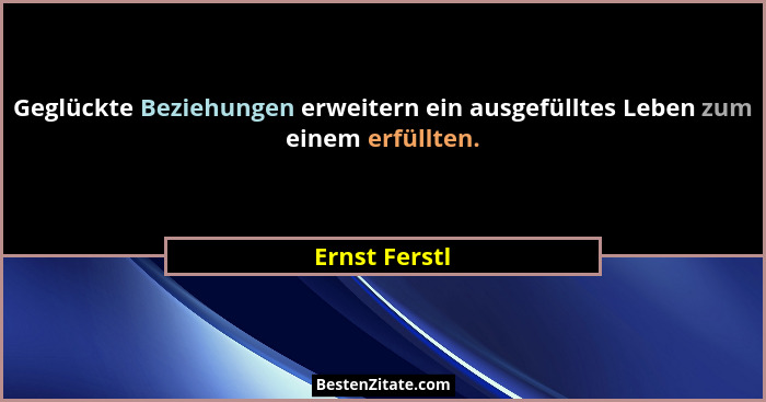 Geglückte Beziehungen erweitern ein ausgefülltes Leben zum einem erfüllten.... - Ernst Ferstl