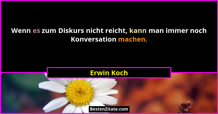 Wenn es zum Diskurs nicht reicht, kann man immer noch Konversation machen.... - Erwin Koch