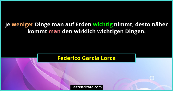 Je weniger Dinge man auf Erden wichtig nimmt, desto näher kommt man den wirklich wichtigen Dingen.... - Federico Garcia Lorca