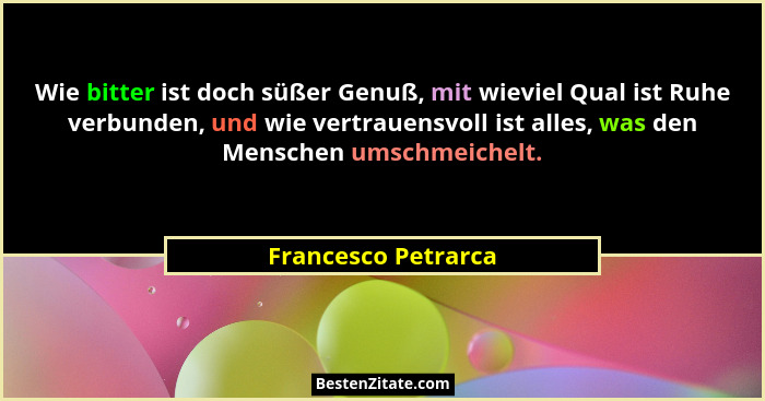 Wie bitter ist doch süßer Genuß, mit wieviel Qual ist Ruhe verbunden, und wie vertrauensvoll ist alles, was den Menschen umschmei... - Francesco Petrarca