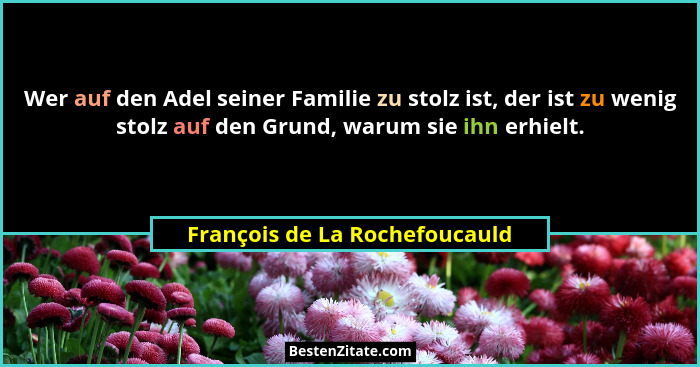 Wer auf den Adel seiner Familie zu stolz ist, der ist zu wenig stolz auf den Grund, warum sie ihn erhielt.... - François de La Rochefoucauld