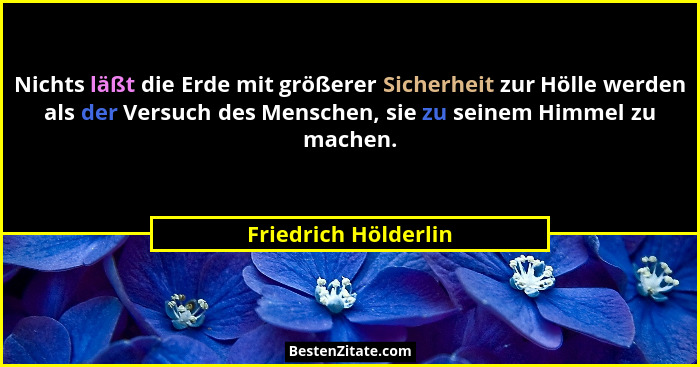 Nichts läßt die Erde mit größerer Sicherheit zur Hölle werden als der Versuch des Menschen, sie zu seinem Himmel zu machen.... - Friedrich Hölderlin