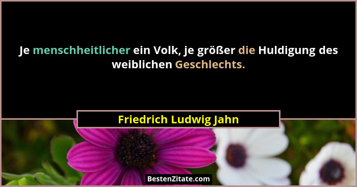 Je menschheitlicher ein Volk, je größer die Huldigung des weiblichen Geschlechts.... - Friedrich Ludwig Jahn