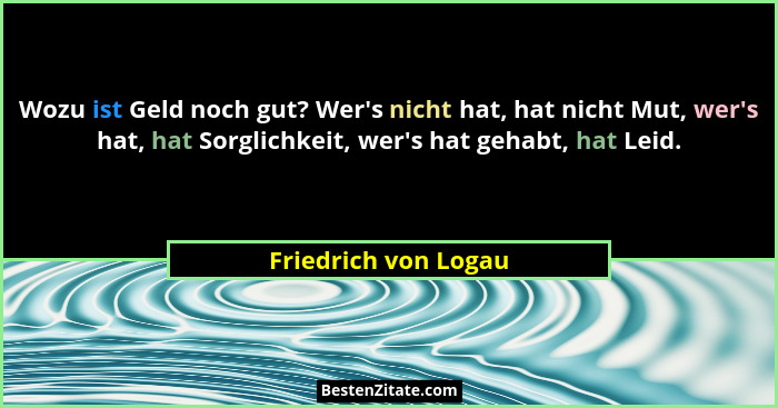 Wozu ist Geld noch gut? Wer's nicht hat, hat nicht Mut, wer's hat, hat Sorglichkeit, wer's hat gehabt, hat Leid.... - Friedrich von Logau