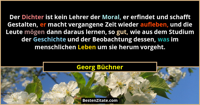 Der Dichter ist kein Lehrer der Moral, er erfindet und schafft Gestalten, er macht vergangene Zeit wieder aufleben, und die Leute möge... - Georg Büchner
