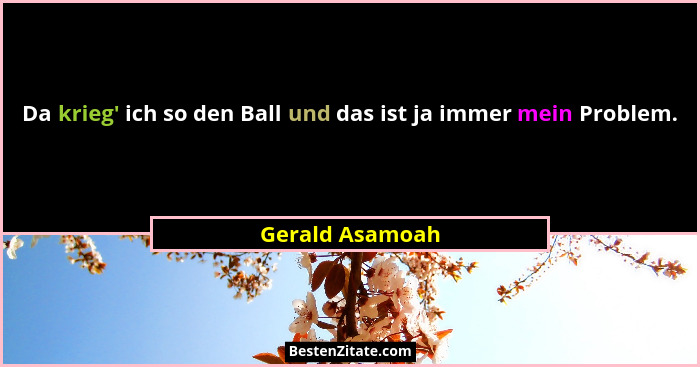 Da krieg' ich so den Ball und das ist ja immer mein Problem.... - Gerald Asamoah