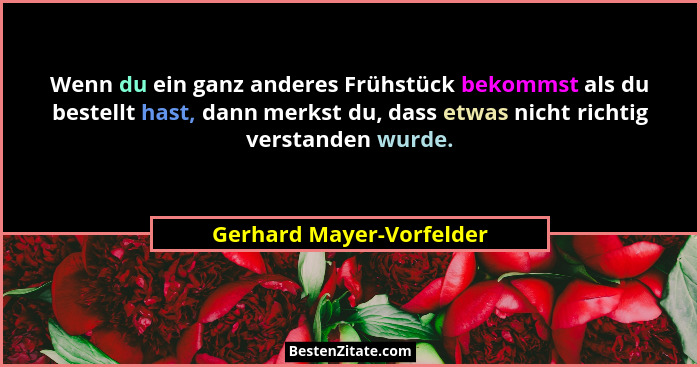 Wenn du ein ganz anderes Frühstück bekommst als du bestellt hast, dann merkst du, dass etwas nicht richtig verstanden wurde.... - Gerhard Mayer-Vorfelder