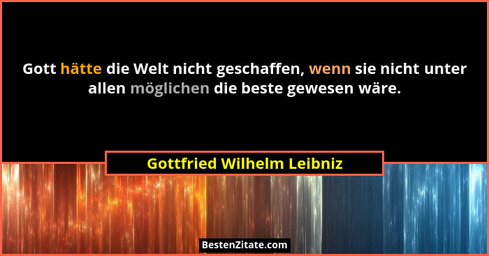Gott hätte die Welt nicht geschaffen, wenn sie nicht unter allen möglichen die beste gewesen wäre.... - Gottfried Wilhelm Leibniz