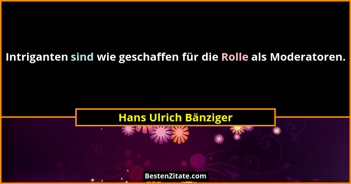 Intriganten sind wie geschaffen für die Rolle als Moderatoren.... - Hans Ulrich Bänziger