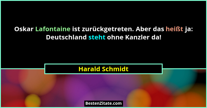 Oskar Lafontaine ist zurückgetreten. Aber das heißt ja: Deutschland steht ohne Kanzler da!... - Harald Schmidt