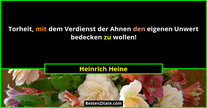 Torheit, mit dem Verdienst der Ahnen den eigenen Unwert bedecken zu wollen!... - Heinrich Heine
