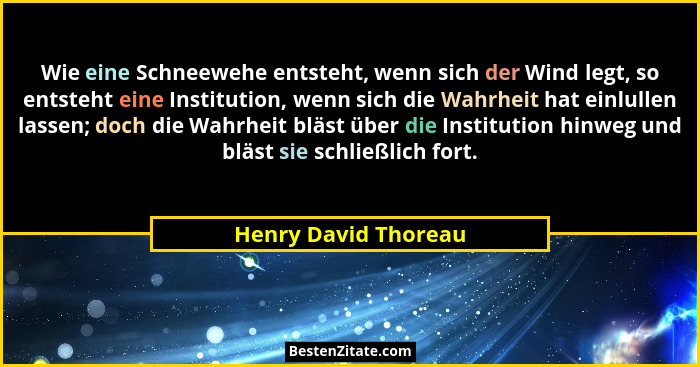 Wie eine Schneewehe entsteht, wenn sich der Wind legt, so entsteht eine Institution, wenn sich die Wahrheit hat einlullen lassen... - Henry David Thoreau