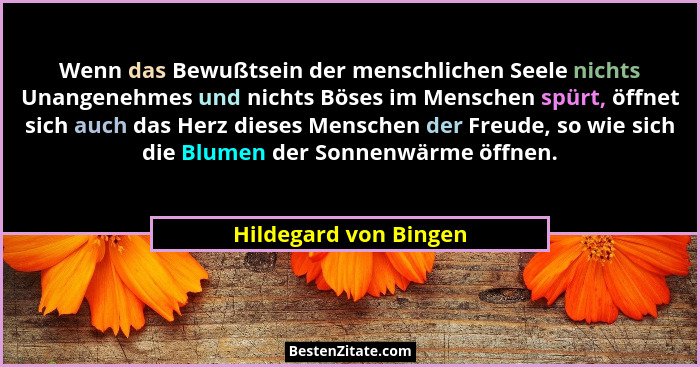Wenn das Bewußtsein der menschlichen Seele nichts Unangenehmes und nichts Böses im Menschen spürt, öffnet sich auch das Herz di... - Hildegard von Bingen