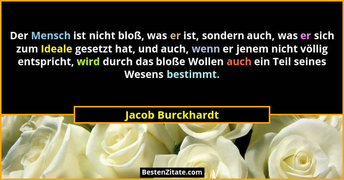 Der Mensch ist nicht bloß, was er ist, sondern auch, was er sich zum Ideale gesetzt hat, und auch, wenn er jenem nicht völlig entsp... - Jacob Burckhardt