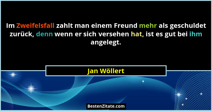 Im Zweifelsfall zahlt man einem Freund mehr als geschuldet zurück, denn wenn er sich versehen hat, ist es gut bei ihm angelegt.... - Jan Wöllert