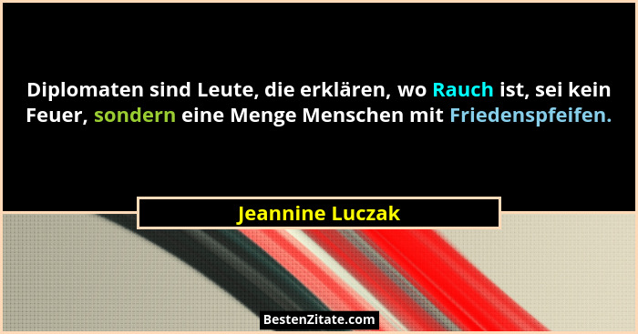 Diplomaten sind Leute, die erklären, wo Rauch ist, sei kein Feuer, sondern eine Menge Menschen mit Friedenspfeifen.... - Jeannine Luczak