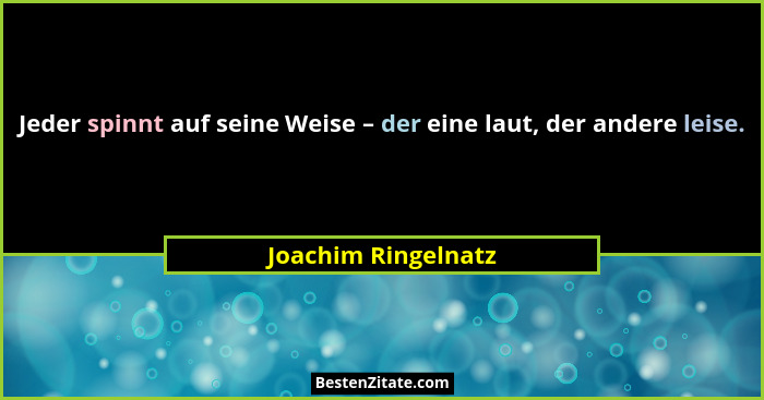 Jeder spinnt auf seine Weise – der eine laut, der andere leise.... - Joachim Ringelnatz