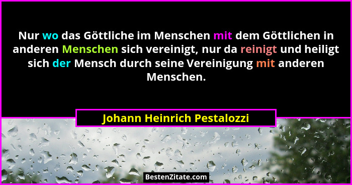 Nur wo das Göttliche im Menschen mit dem Göttlichen in anderen Menschen sich vereinigt, nur da reinigt und heiligt sich d... - Johann Heinrich Pestalozzi