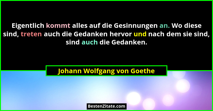 Eigentlich kommt alles auf die Gesinnungen an. Wo diese sind, treten auch die Gedanken hervor und nach dem sie sind, sind... - Johann Wolfgang von Goethe