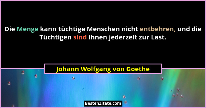 Die Menge kann tüchtige Menschen nicht entbehren, und die Tüchtigen sind ihnen jederzeit zur Last.... - Johann Wolfgang von Goethe