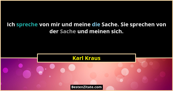 Ich spreche von mir und meine die Sache. Sie sprechen von der Sache und meinen sich.... - Karl Kraus