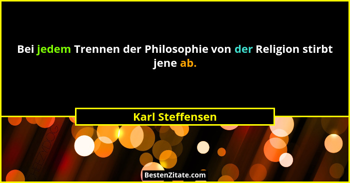 Bei jedem Trennen der Philosophie von der Religion stirbt jene ab.... - Karl Steffensen
