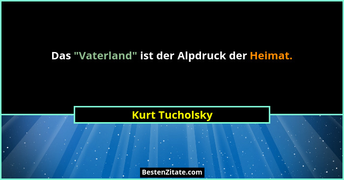 Das "Vaterland" ist der Alpdruck der Heimat.... - Kurt Tucholsky