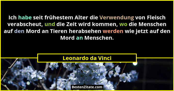 Ich habe seit frühestem Alter die Verwendung von Fleisch verabscheut, und die Zeit wird kommen, wo die Menschen auf den Mord an Ti... - Leonardo da Vinci