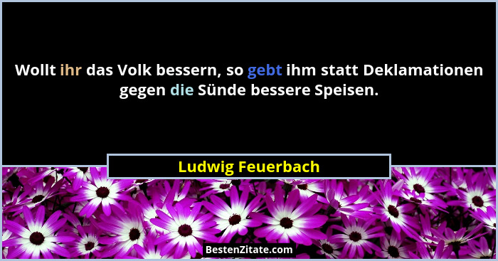 Wollt ihr das Volk bessern, so gebt ihm statt Deklamationen gegen die Sünde bessere Speisen.... - Ludwig Feuerbach
