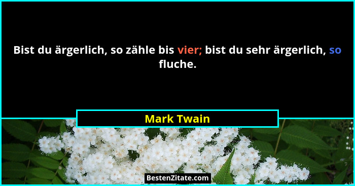 Bist du ärgerlich, so zähle bis vier; bist du sehr ärgerlich, so fluche.... - Mark Twain