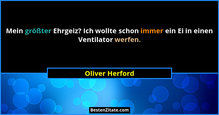 Mein größter Ehrgeiz? Ich wollte schon immer ein Ei in einen Ventilator werfen.... - Oliver Herford