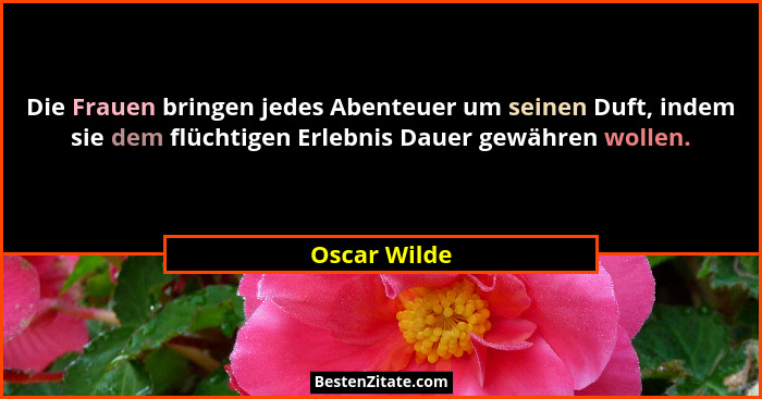 Die Frauen bringen jedes Abenteuer um seinen Duft, indem sie dem flüchtigen Erlebnis Dauer gewähren wollen.... - Oscar Wilde
