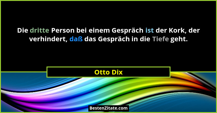 Die dritte Person bei einem Gespräch ist der Kork, der verhindert, daß das Gespräch in die Tiefe geht.... - Otto Dix