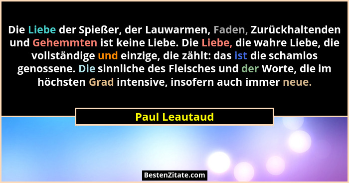 Die Liebe der Spießer, der Lauwarmen, Faden, Zurückhaltenden und Gehemmten ist keine Liebe. Die Liebe, die wahre Liebe, die vollständi... - Paul Leautaud