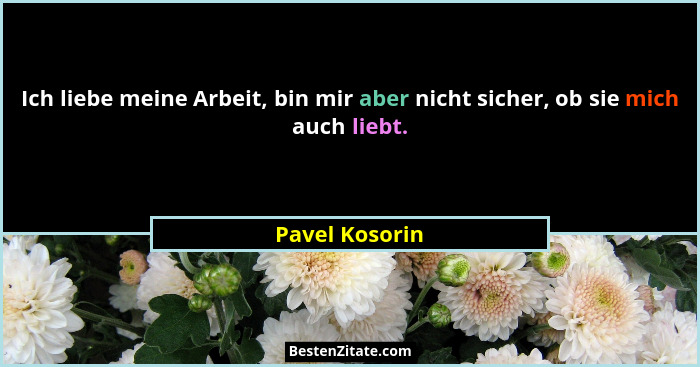 Ich liebe meine Arbeit, bin mir aber nicht sicher, ob sie mich auch liebt.... - Pavel Kosorin