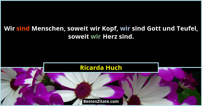 Wir sind Menschen, soweit wir Kopf, wir sind Gott und Teufel, soweit wir Herz sind.... - Ricarda Huch