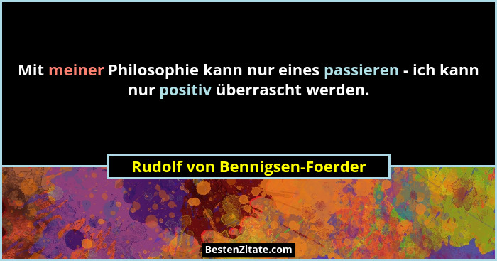 Mit meiner Philosophie kann nur eines passieren - ich kann nur positiv überrascht werden.... - Rudolf von Bennigsen-Foerder