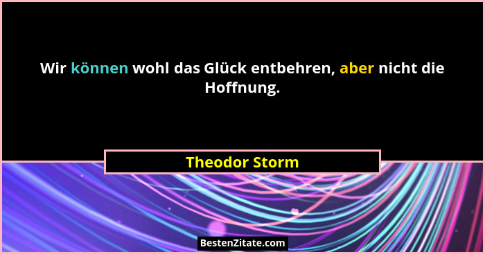 Wir können wohl das Glück entbehren, aber nicht die Hoffnung.... - Theodor Storm