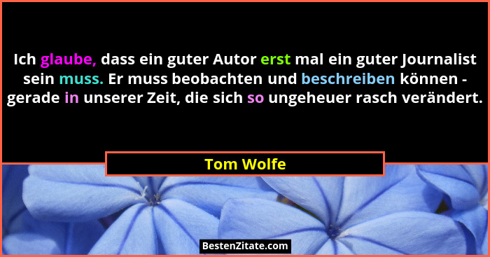 Ich glaube, dass ein guter Autor erst mal ein guter Journalist sein muss. Er muss beobachten und beschreiben können - gerade in unserer Ze... - Tom Wolfe