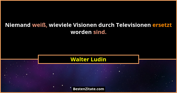 Niemand weiß, wieviele Visionen durch Televisionen ersetzt worden sind.... - Walter Ludin