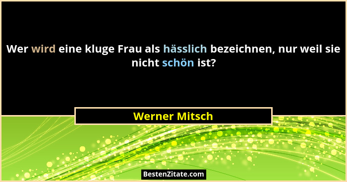Wer wird eine kluge Frau als hässlich bezeichnen, nur weil sie nicht schön ist?... - Werner Mitsch