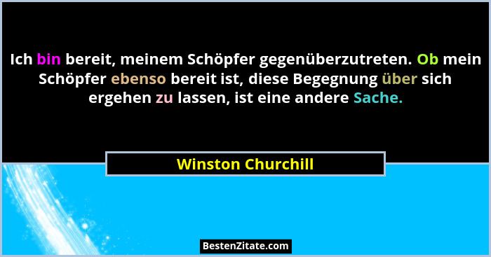 Ich bin bereit, meinem Schöpfer gegenüberzutreten. Ob mein Schöpfer ebenso bereit ist, diese Begegnung über sich ergehen zu lassen... - Winston Churchill