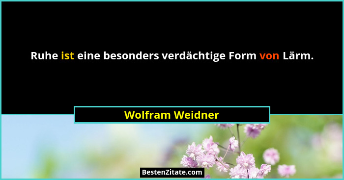 Ruhe ist eine besonders verdächtige Form von Lärm.... - Wolfram Weidner