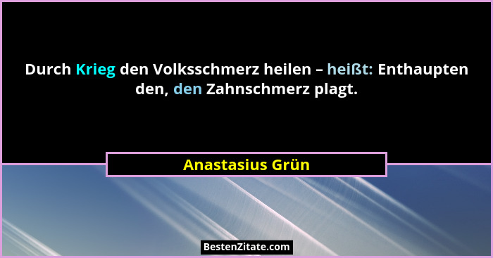 Durch Krieg den Volksschmerz heilen – heißt: Enthaupten den, den Zahnschmerz plagt.... - Anastasius Grün