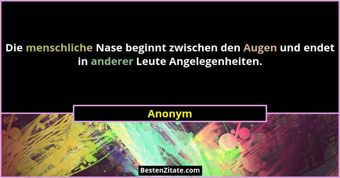 Die menschliche Nase beginnt zwischen den Augen und endet in anderer Leute Angelegenheiten.... - Anonym