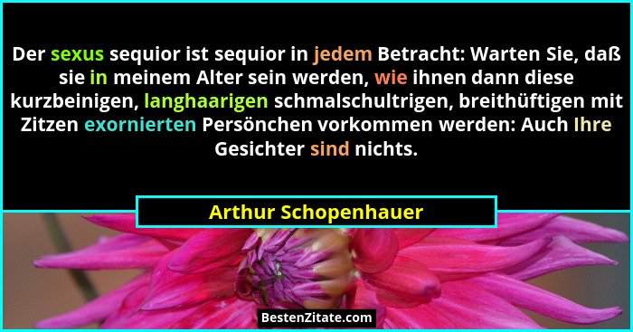 Der sexus sequior ist sequior in jedem Betracht: Warten Sie, daß sie in meinem Alter sein werden, wie ihnen dann diese kurzbeini... - Arthur Schopenhauer